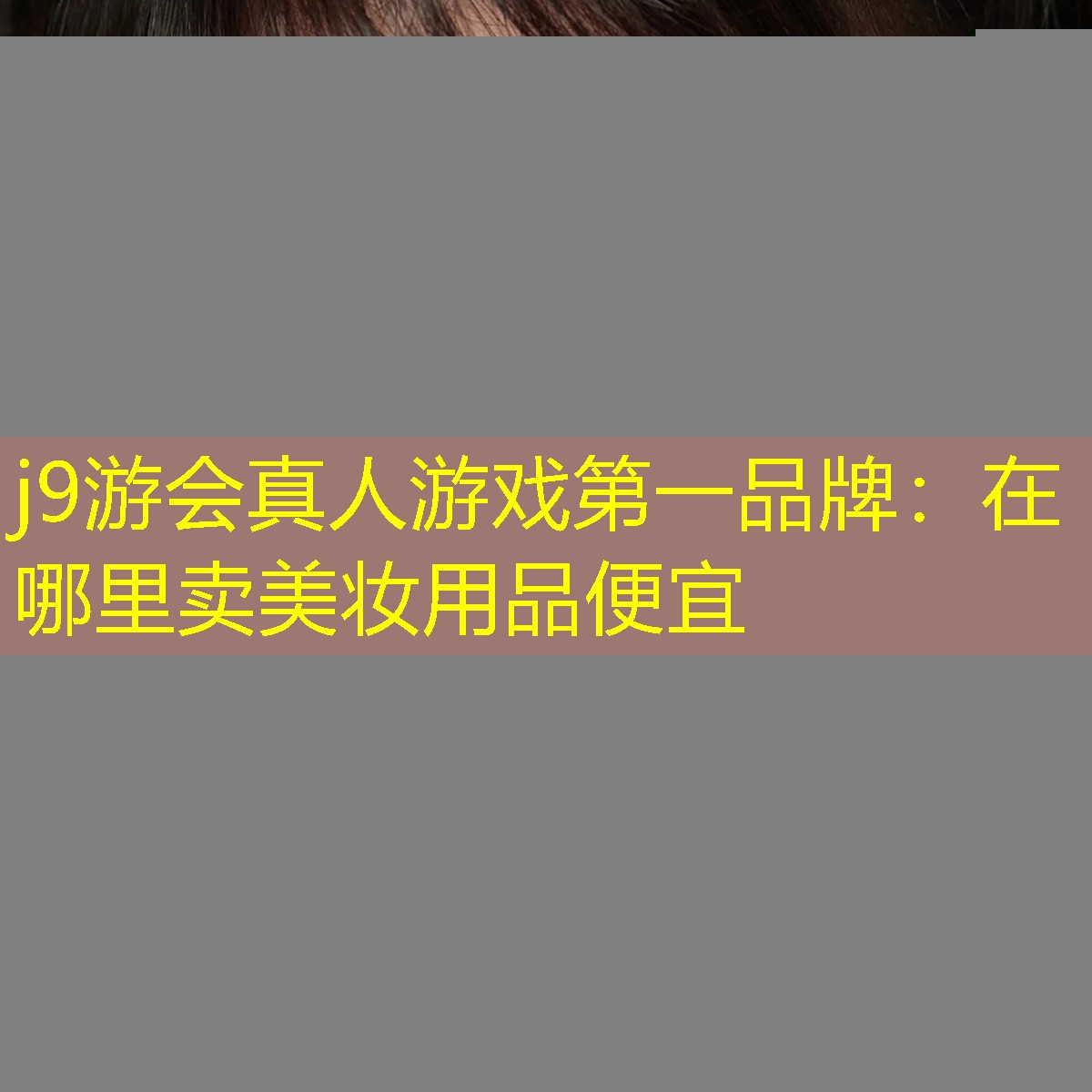 j9游会真人游戏第一品牌：在哪里卖美妆用品便宜